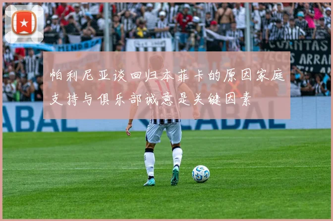 帕利尼亚谈回归本菲卡的原因家庭支持与俱乐部诚意是关键因素